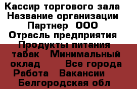 Кассир торгового зала › Название организации ­ Партнер, ООО › Отрасль предприятия ­ Продукты питания, табак › Минимальный оклад ­ 1 - Все города Работа » Вакансии   . Белгородская обл.